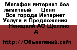 Мегафон интернет без лимитный   › Цена ­ 800 - Все города Интернет » Услуги и Предложения   . Ненецкий АО,Щелино д.